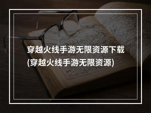 穿越火线手游无限资源下载(穿越火线手游无限资源)