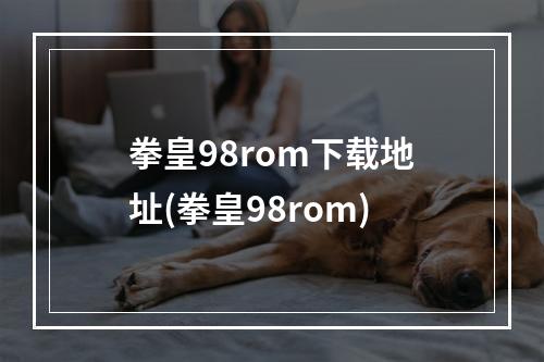 拳皇98rom下载地址(拳皇98rom)