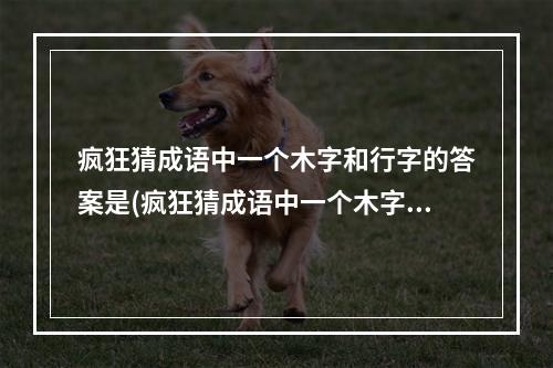 疯狂猜成语中一个木字和行字的答案是(疯狂猜成语中一个木字和行字的答案)