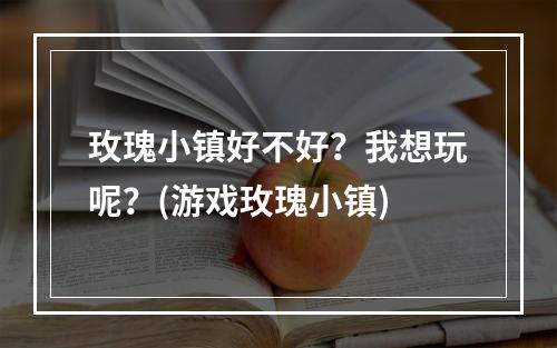 玫瑰小镇好不好？我想玩呢？(游戏玫瑰小镇)