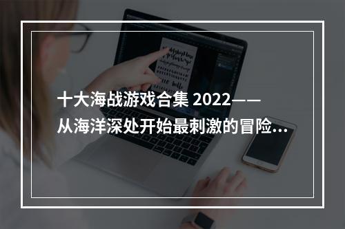 十大海战游戏合集 2022——从海洋深处开始最刺激的冒险之旅