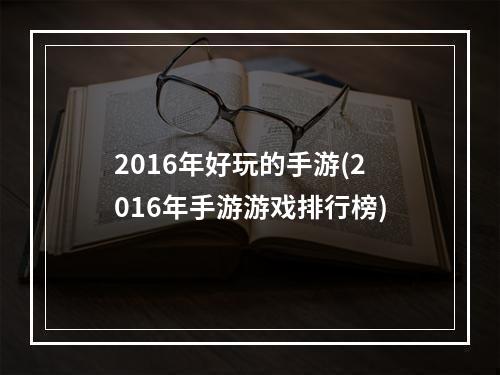 2016年好玩的手游(2016年手游游戏排行榜)