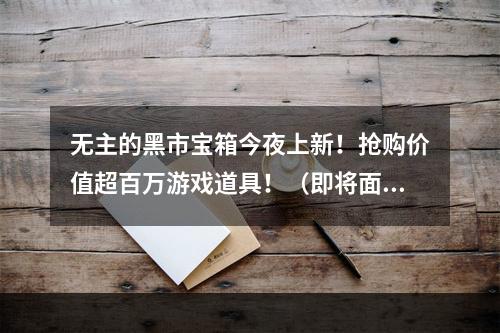 无主的黑市宝箱今夜上新！抢购价值超百万游戏道具！（即将面世的黑市宝箱到底是什么神奇存在？）