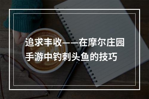 追求丰收——在摩尔庄园手游中钓刺头鱼的技巧