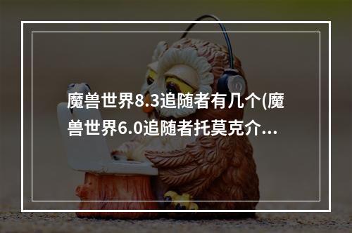 魔兽世界8.3追随者有几个(魔兽世界6.0追随者托莫克介绍与获得方法)