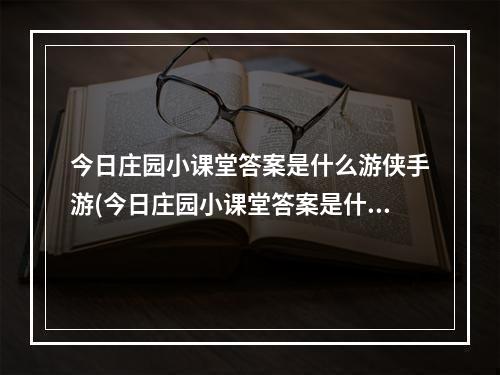 今日庄园小课堂答案是什么游侠手游(今日庄园小课堂答案是什么)