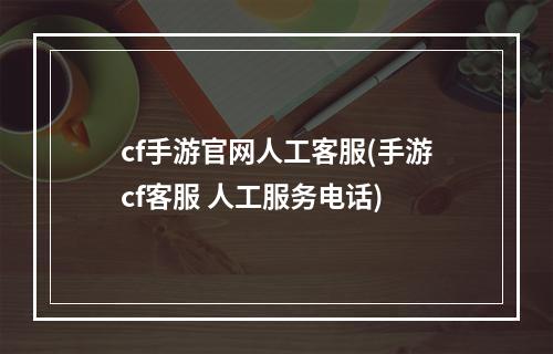 cf手游官网人工客服(手游cf客服 人工服务电话)