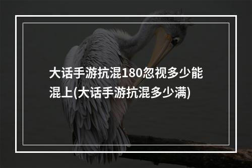 大话手游抗混180忽视多少能混上(大话手游抗混多少满)