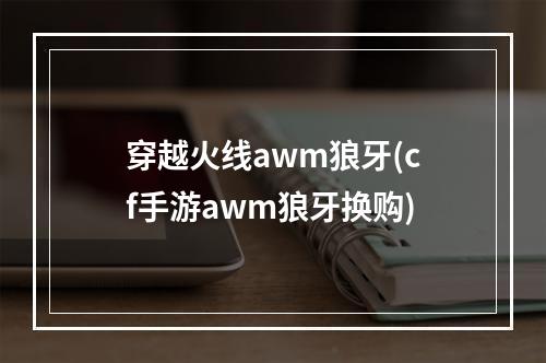 穿越火线awm狼牙(cf手游awm狼牙换购)