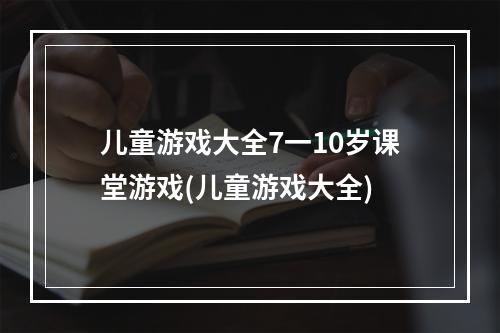 儿童游戏大全7一10岁课堂游戏(儿童游戏大全)