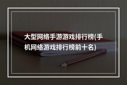 大型网络手游游戏排行榜(手机网络游戏排行榜前十名)