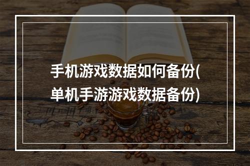 手机游戏数据如何备份(单机手游游戏数据备份)