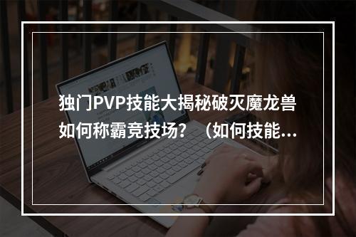 独门PVP技能大揭秘破灭魔龙兽如何称霸竞技场？（如何技能搭配、装备选择、战术思路等）