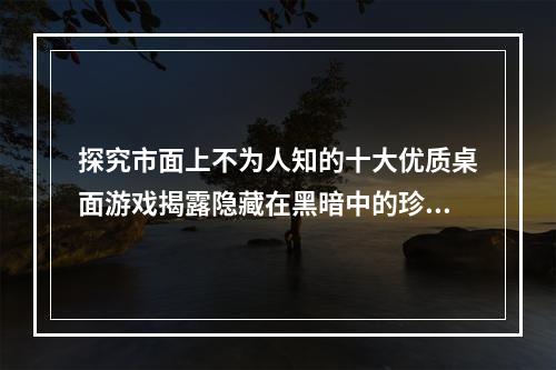 探究市面上不为人知的十大优质桌面游戏揭露隐藏在黑暗中的珍藏（沉睡中的宝藏）