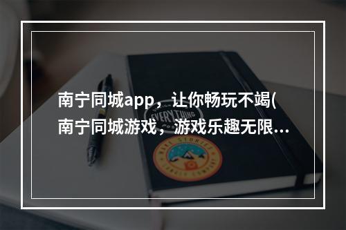 南宁同城app，让你畅玩不竭(南宁同城游戏，游戏乐趣无限)