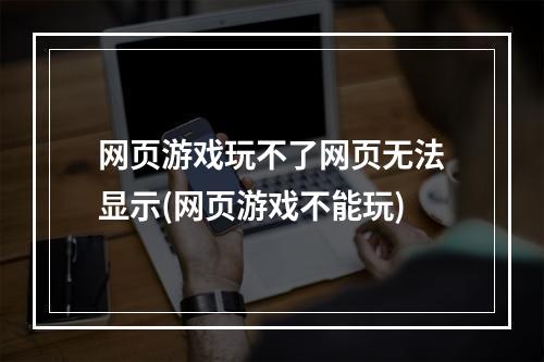 网页游戏玩不了网页无法显示(网页游戏不能玩)