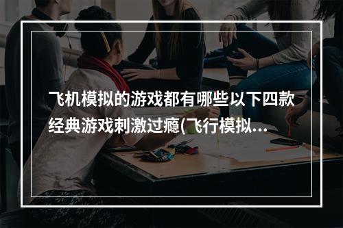 飞机模拟的游戏都有哪些以下四款经典游戏刺激过瘾(飞行模拟游戏)