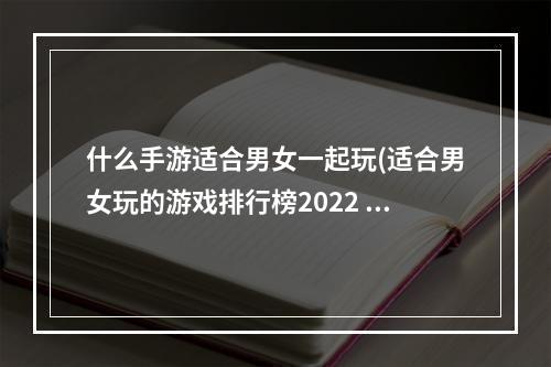 什么手游适合男女一起玩(适合男女玩的游戏排行榜2022 男女一起玩的手游推荐  )