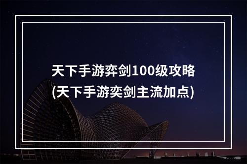 天下手游弈剑100级攻略(天下手游奕剑主流加点)