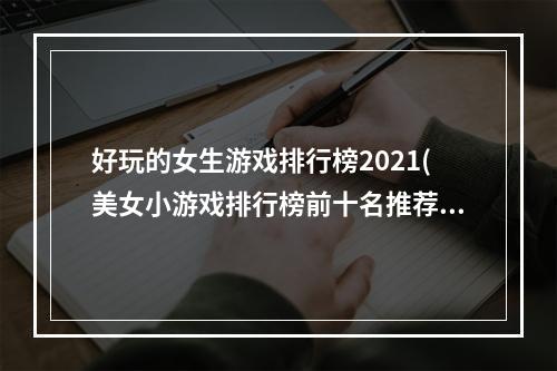 好玩的女生游戏排行榜2021(美女小游戏排行榜前十名推荐2021 好玩的美女小游戏介绍)