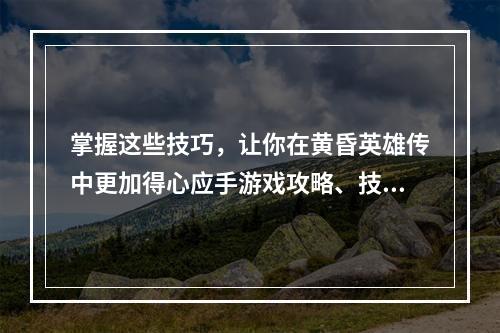 掌握这些技巧，让你在黄昏英雄传中更加得心应手游戏攻略、技巧总结