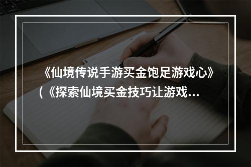 《仙境传说手游买金饱足游戏心》(《探索仙境买金技巧让游戏更精彩》)