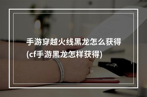 手游穿越火线黑龙怎么获得(cf手游黑龙怎样获得)