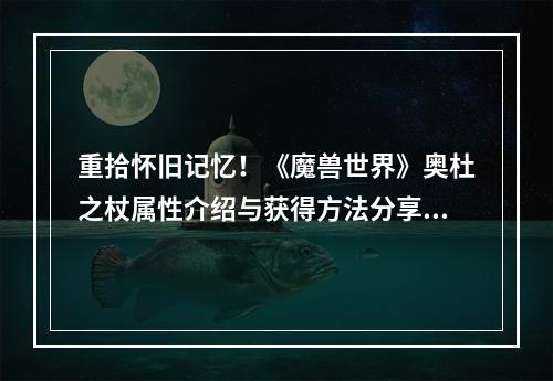 重拾怀旧记忆！《魔兽世界》奥杜之杖属性介绍与获得方法分享(附详细攻略)(回到过去，寻找值得留恋的那份情怀——《魔兽世界》怀旧服奥杜之杖介绍与获得攻略)