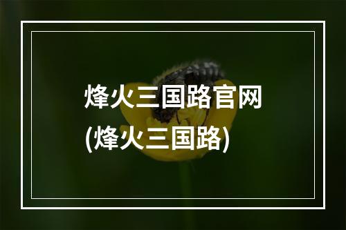 烽火三国路官网(烽火三国路)