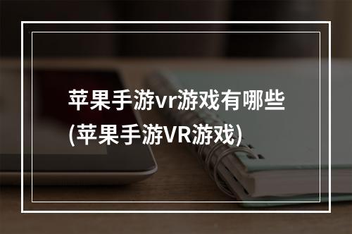 苹果手游vr游戏有哪些(苹果手游VR游戏)