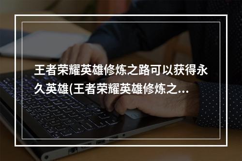 王者荣耀英雄修炼之路可以获得永久英雄(王者荣耀英雄修炼之路在哪英雄修炼之路怎么找不到)