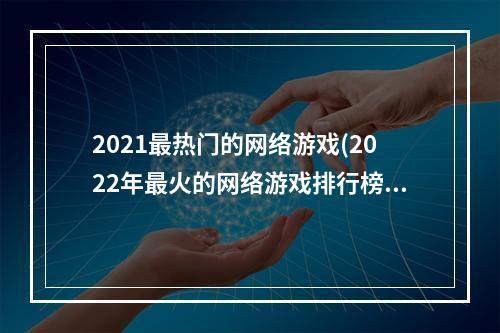 2021最热门的网络游戏(2022年最火的网络游戏排行榜)