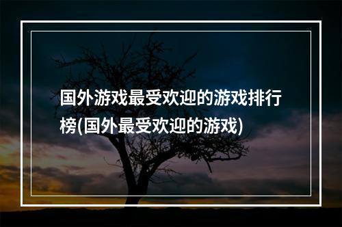 国外游戏最受欢迎的游戏排行榜(国外最受欢迎的游戏)