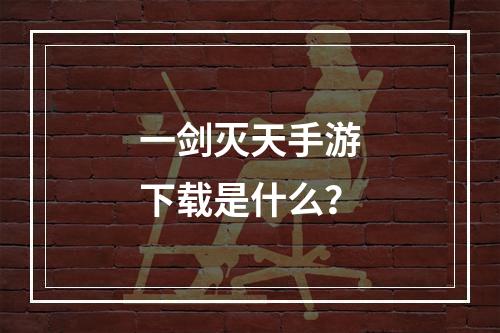 一剑灭天手游下载是什么？