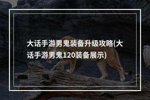 大话手游男鬼装备升级攻略(大话手游男鬼120装备展示)