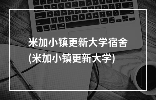 米加小镇更新大学宿舍(米加小镇更新大学)