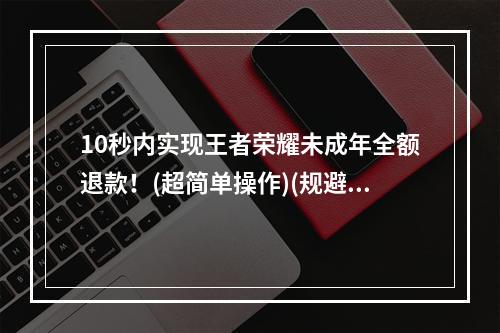 10秒内实现王者荣耀未成年全额退款！(超简单操作)(规避王者荣耀未成年消费陷阱，快速退款攻略！)