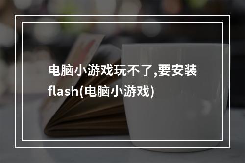 电脑小游戏玩不了,要安装flash(电脑小游戏)