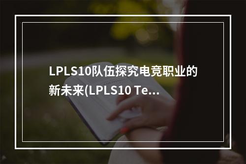 LPLS10队伍探究电竞职业的新未来(LPLS10 Team Exploring the New Future of Esports)(LPLS10的事迹电竞行