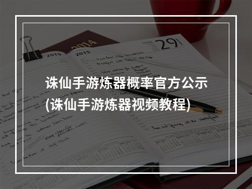 诛仙手游炼器概率官方公示(诛仙手游炼器视频教程)