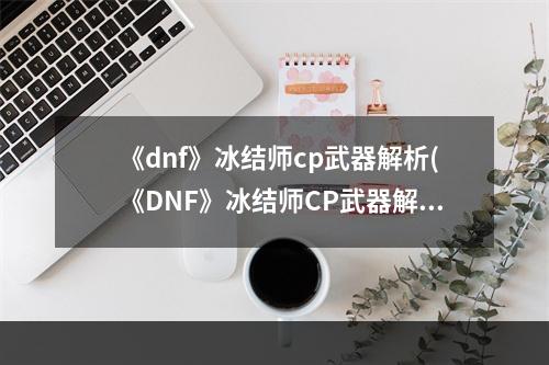 《dnf》冰结师cp武器解析(《DNF》冰结师CP武器解析 )