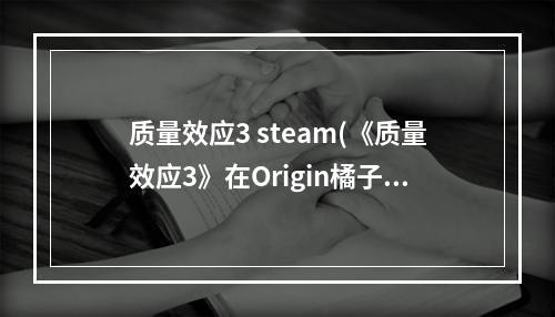 质量效应3 steam(《质量效应3》在Origin橘子平台游戏图文教程 )