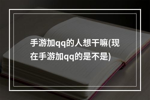 手游加qq的人想干嘛(现在手游加qq的是不是)