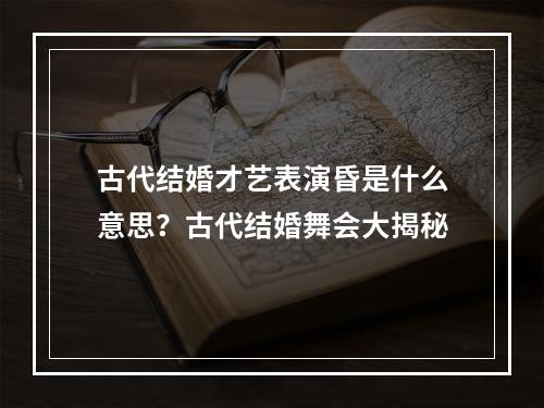 古代结婚才艺表演昏是什么意思？古代结婚舞会大揭秘