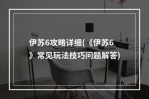 伊苏6攻略详细(《伊苏6》常见玩法技巧问题解答)