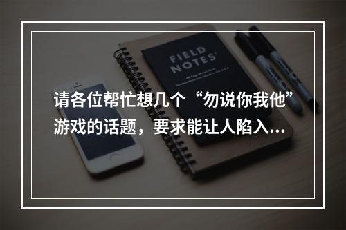 请各位帮忙想几个“勿说你我他”游戏的话题，要求能让人陷入陷阱的话题或问题。(你我他游戏)