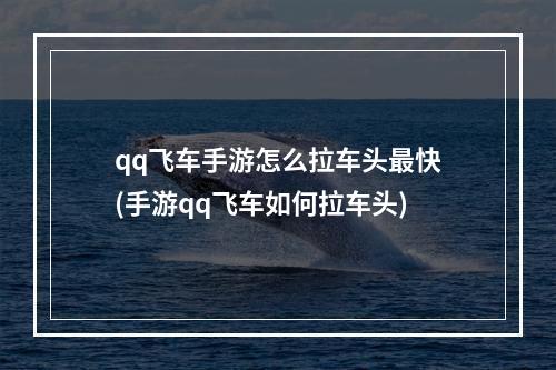 qq飞车手游怎么拉车头最快(手游qq飞车如何拉车头)