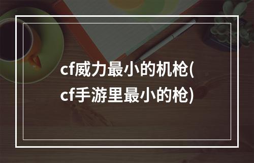 cf威力最小的机枪(cf手游里最小的枪)