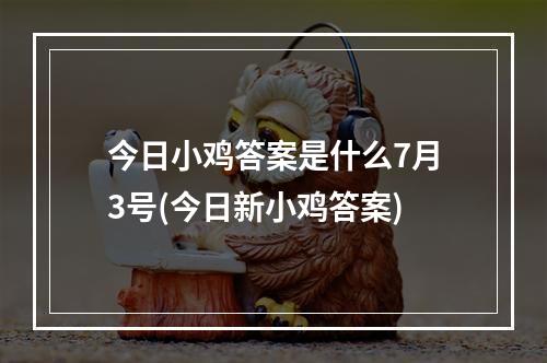 今日小鸡答案是什么7月3号(今日新小鸡答案)