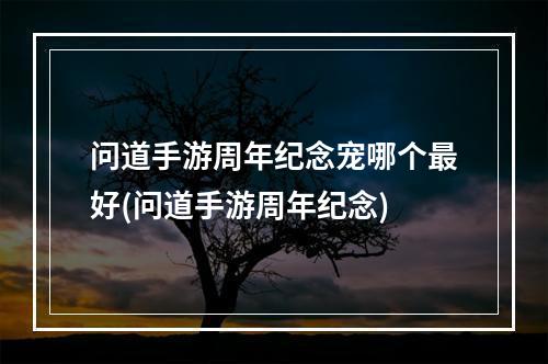 问道手游周年纪念宠哪个最好(问道手游周年纪念)